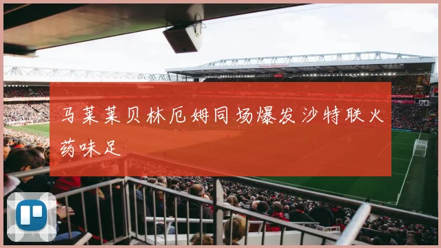 马莱莱贝林厄姆同场爆发沙特联火药味足