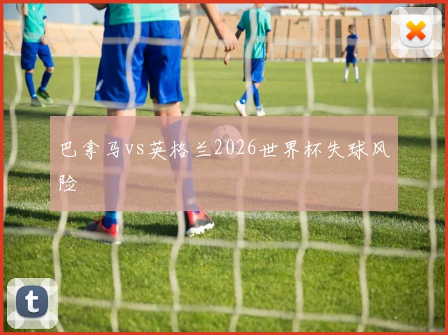 巴拿马vs英格兰2026世界杯失球风险