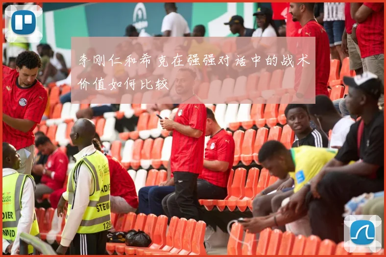 李刚仁和希克在强强对话中的战术价值如何比较