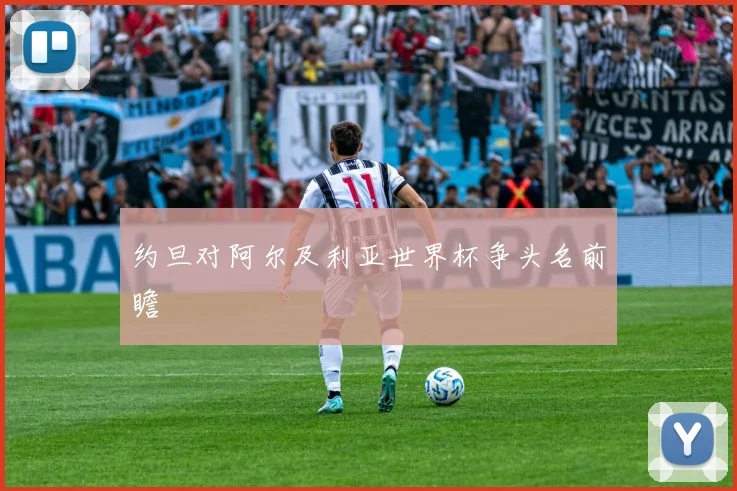 约旦对阿尔及利亚世界杯争头名前瞻