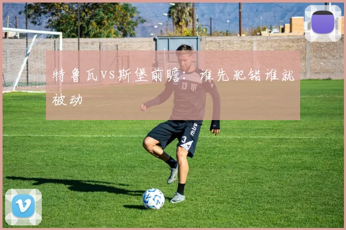 特鲁瓦vs斯堡前瞻：谁先犯错谁就被动