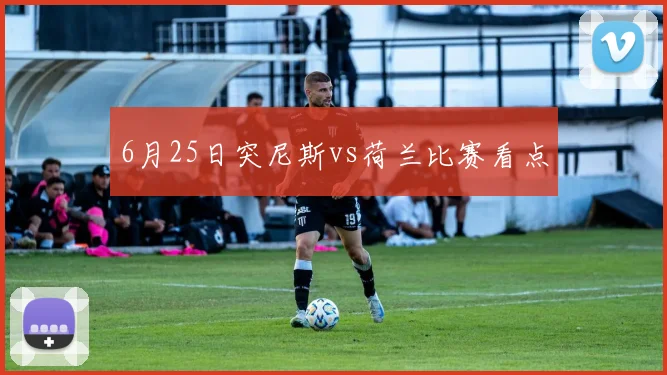 6月25日突尼斯vs荷兰比赛看点