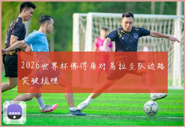 2026世界杯佛得角对乌拉圭队边路突破梳理