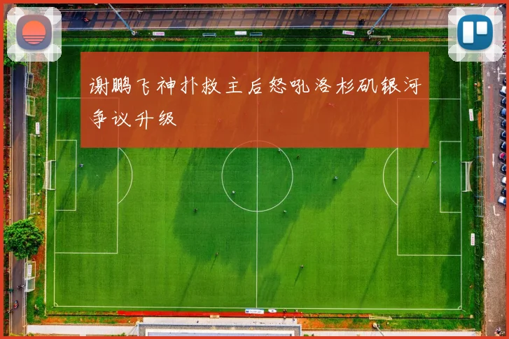 谢鹏飞神扑救主后怒吼洛杉矶银河争议升级
