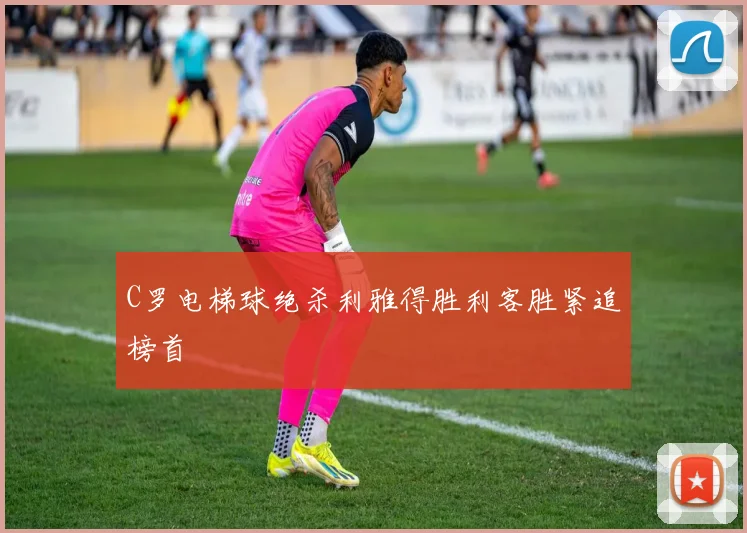 C罗电梯球绝杀利雅得胜利客胜紧追榜首
