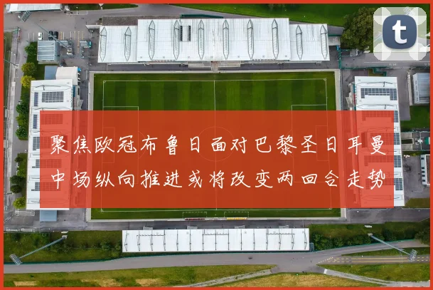 聚焦欧冠布鲁日面对巴黎圣日耳曼中场纵向推进或将改变两回合走势