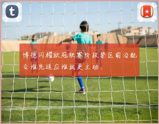 博德闪耀欧冠联赛阶段禁区前沿配合谁先适应谁就更主动