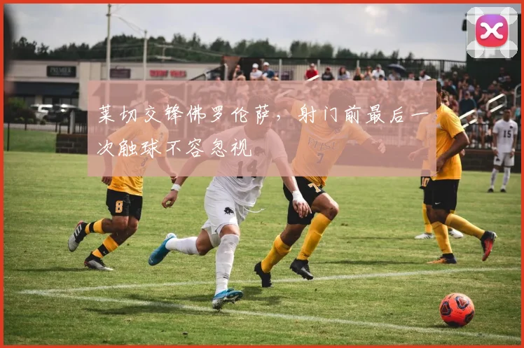 莱切交锋佛罗伦萨，射门前最后一次触球不容忽视