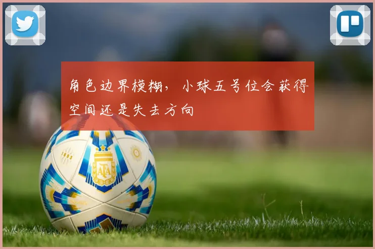 角色边界模糊，小球五号位会获得空间还是失去方向