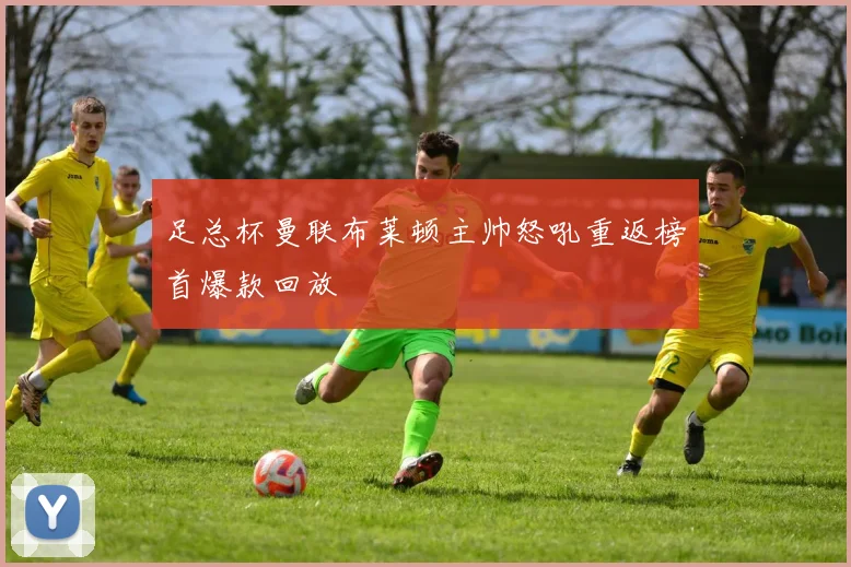 足总杯曼联布莱顿主帅怒吼重返榜首爆款回放