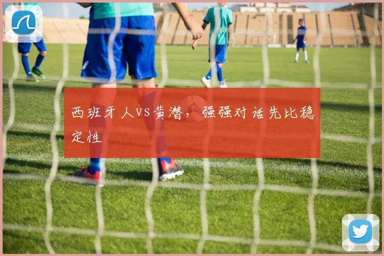 西班牙人vs黄潜，强强对话先比稳定性