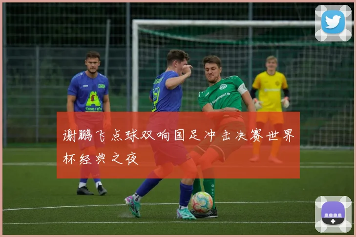 谢鹏飞点球双响国足冲击决赛世界杯经典之夜