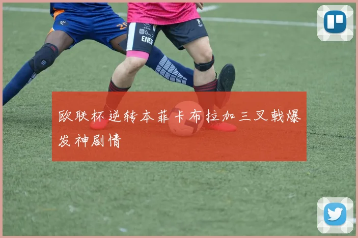 欧联杯逆转本菲卡布拉加三叉戟爆发神剧情