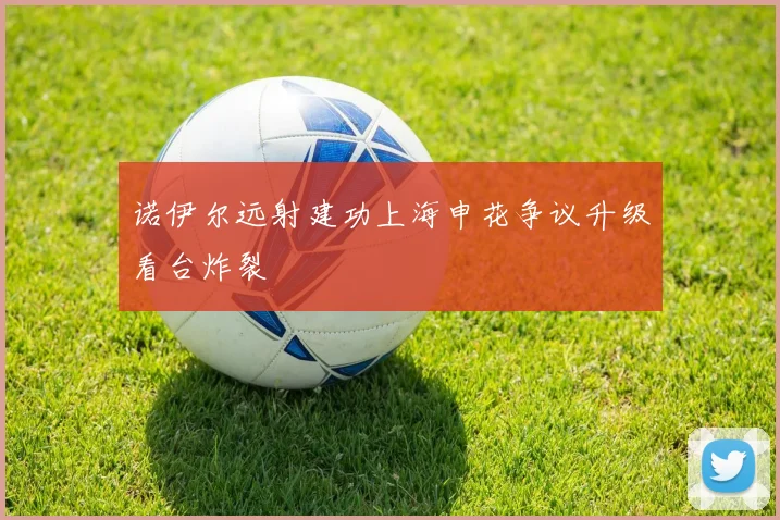 诺伊尔远射建功上海申花争议升级看台炸裂