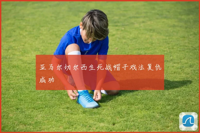 亚马尔切尔西生死战帽子戏法复仇成功