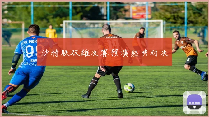 沙特联双雄决赛预演经典对决