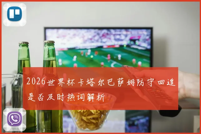 2026世界杯卡塔尔巴萨姆防守回追是否及时热词解析