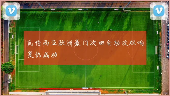 瓦伦西亚欧洲豪门次回合助攻双响复仇成功