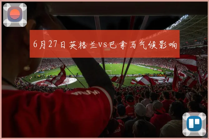 6月27日英格兰vs巴拿马气候影响