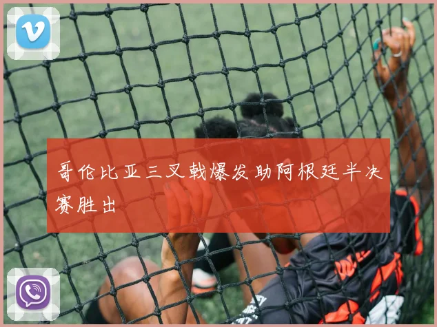 哥伦比亚三叉戟爆发助阿根廷半决赛胜出