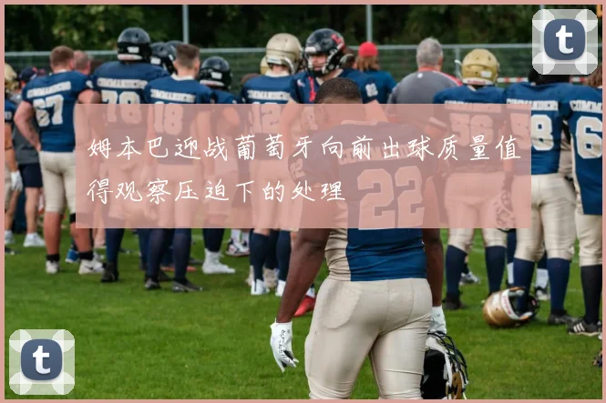 姆本巴迎战葡萄牙向前出球质量值得观察压迫下的处理