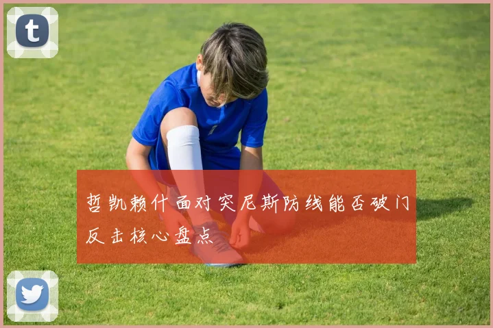 哲凯赖什面对突尼斯防线能否破门反击核心盘点