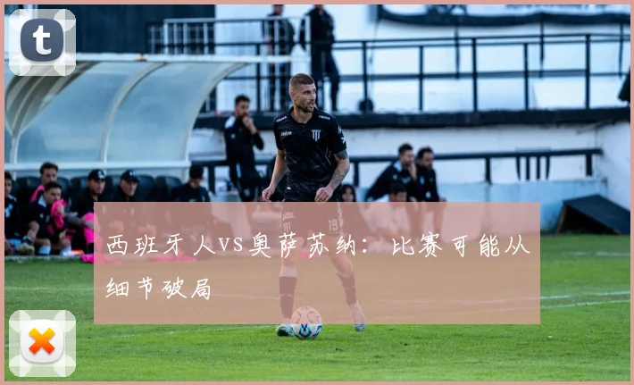 西班牙人vs奥萨苏纳：比赛可能从细节破局
