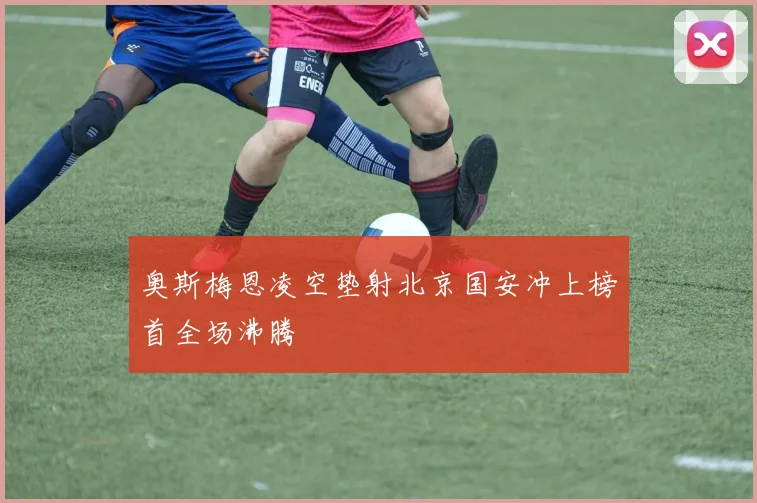 奥斯梅恩凌空垫射北京国安冲上榜首全场沸腾