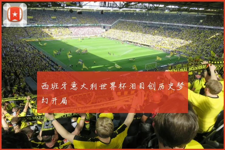 西班牙意大利世界杯泪目创历史梦幻开局