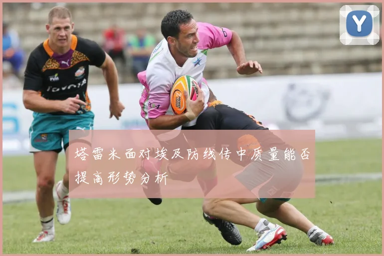 塔雷米面对埃及防线传中质量能否提高形势分析