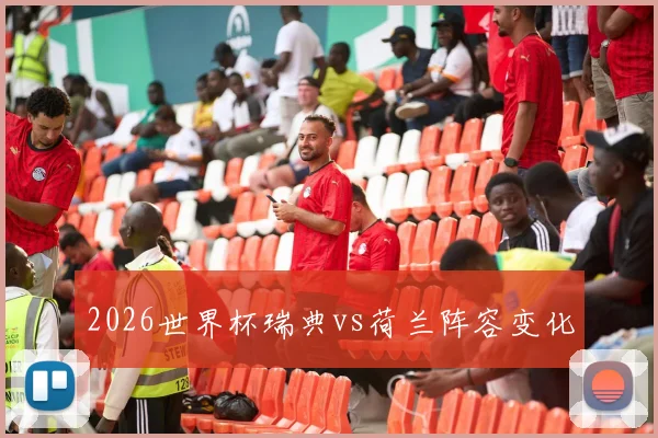 2026世界杯瑞典vs荷兰阵容变化