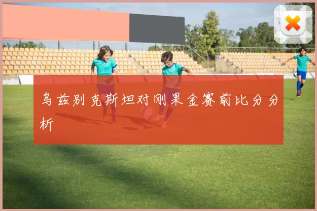 乌兹别克斯坦对刚果金赛前比分分析