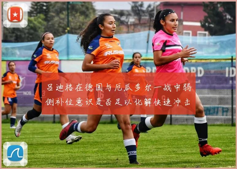 吕迪格在德国与厄瓜多尔一战中弱侧补位意识是否足以化解快速冲击