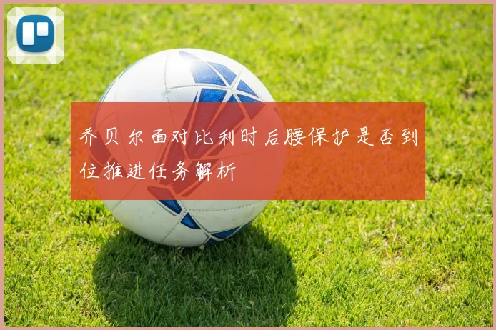 乔贝尔面对比利时后腰保护是否到位推进任务解析