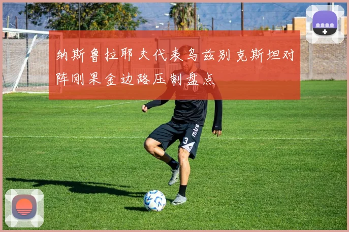 纳斯鲁拉耶夫代表乌兹别克斯坦对阵刚果金边路压制盘点