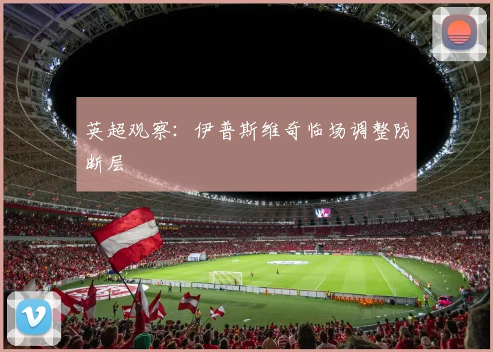 英超观察：伊普斯维奇临场调整防断层