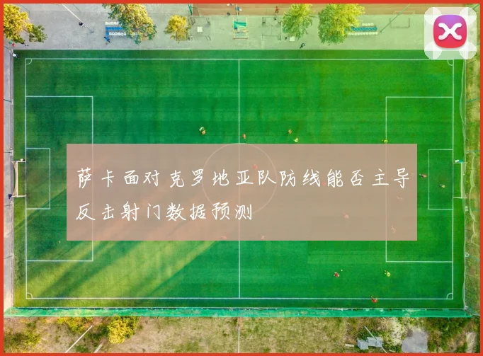 萨卡面对克罗地亚队防线能否主导反击射门数据预测