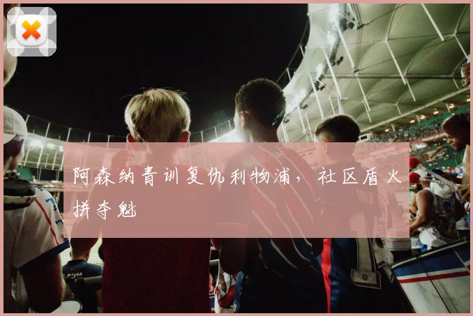 阿森纳青训复仇利物浦，社区盾火拼夺魁
