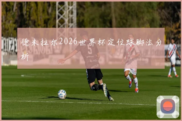 德米拉尔2026世界杯定位球脚法分析