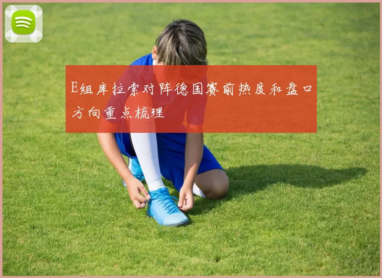 E组库拉索对阵德国赛前热度和盘口方向重点梳理