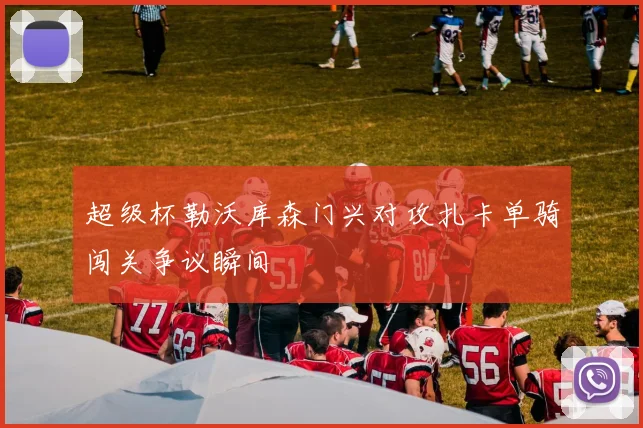超级杯勒沃库森门兴对攻扎卡单骑闯关争议瞬间