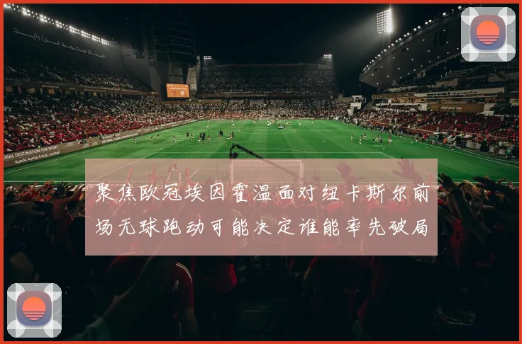 聚焦欧冠埃因霍温面对纽卡斯尔前场无球跑动可能决定谁能率先破局
