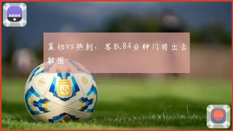 莱切vs热刺，客队84分钟门将出击解围