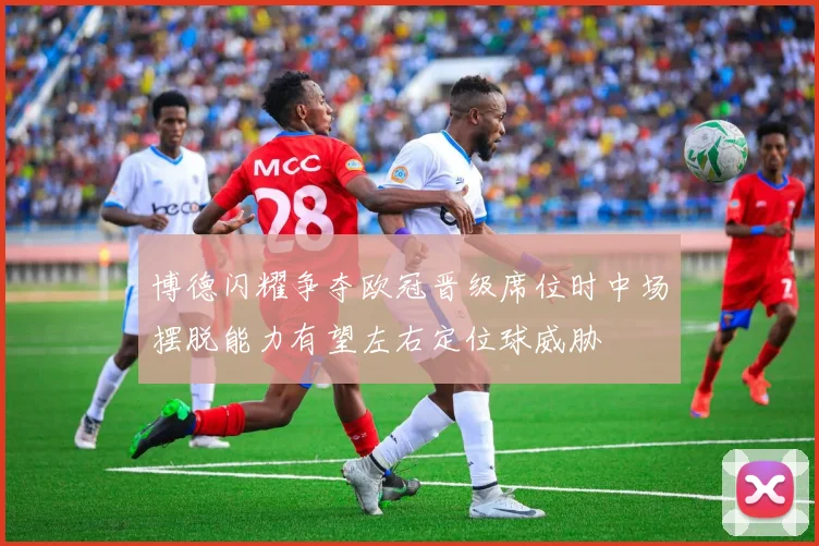 博德闪耀争夺欧冠晋级席位时中场摆脱能力有望左右定位球威胁