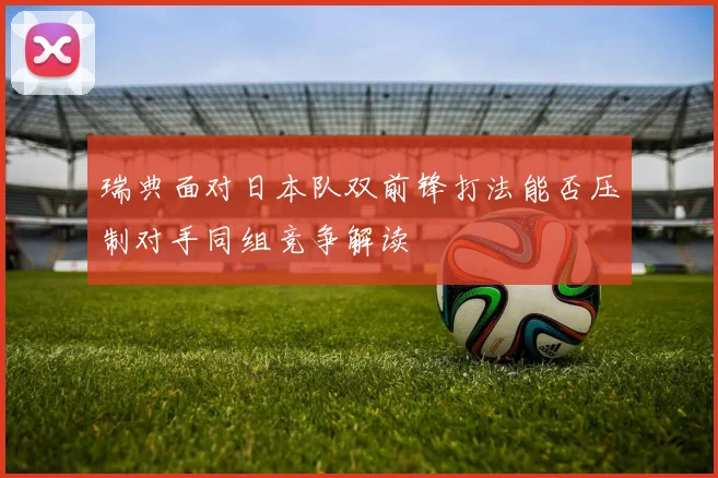 瑞典面对日本队双前锋打法能否压制对手同组竞争解读