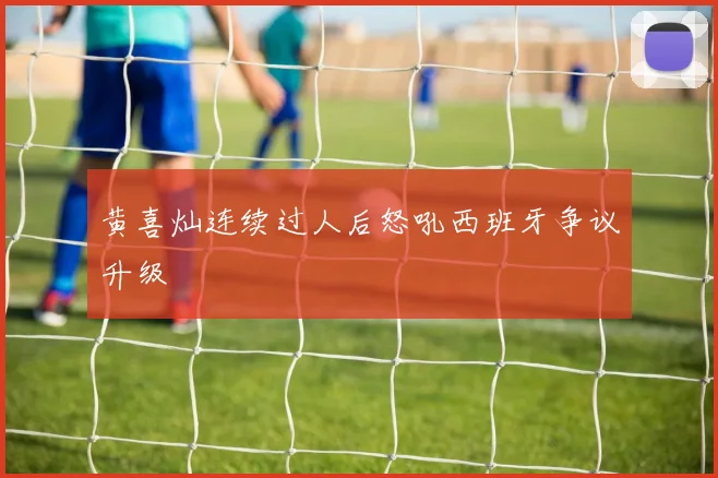 黄喜灿连续过人后怒吼西班牙争议升级