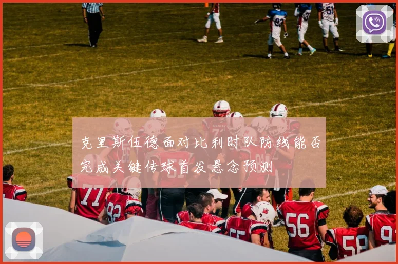 克里斯伍德面对比利时队防线能否完成关键传球首发悬念预测