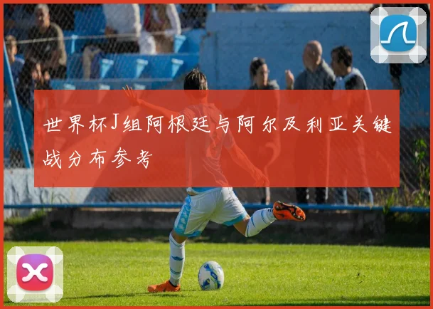 世界杯J组阿根廷与阿尔及利亚关键战分布参考