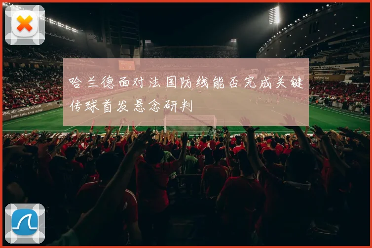 哈兰德面对法国防线能否完成关键传球首发悬念研判