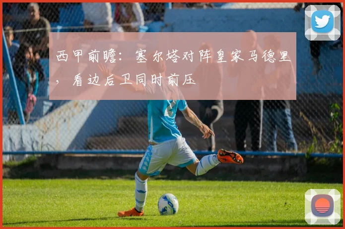 西甲前瞻：塞尔塔对阵皇家马德里，看边后卫同时前压